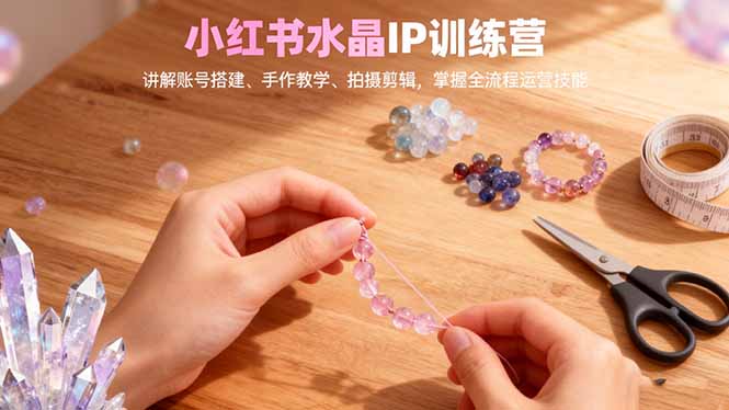 小红书水晶IP训练营，讲解账号搭建、手作教学、拍摄剪辑，全流程运营技能-LH资源分享网