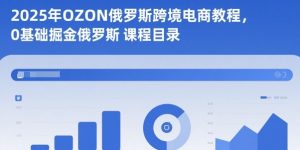 2025年OZON俄罗斯跨境电商教程，0基础掘金俄罗斯-LH资源分享网