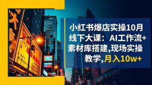 小红书爆店实操10月线下大课：AI工作流+素材库搭建,现场实操教学,月入10w+-LH资源分享网