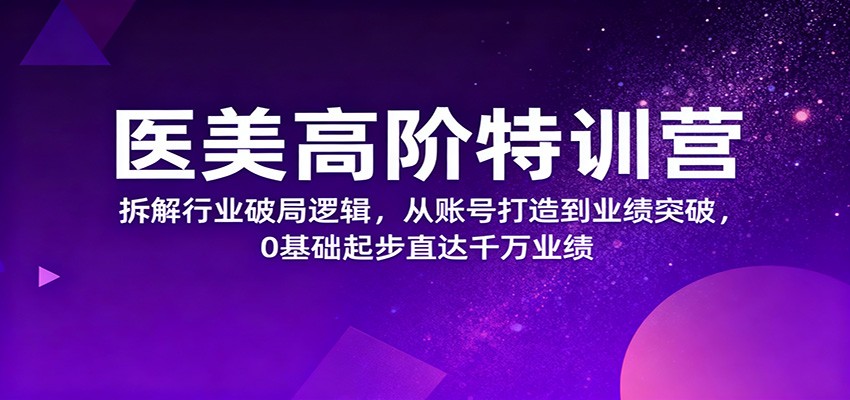 医美高阶特训营，拆解行业破局逻辑，从账号打造到业绩突破，0基础起步直达千万业绩-LH资源分享网