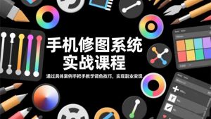 手机修图系统实战课程，通过具体案例手把手教学调色技巧，实现副业变现-LH资源分享网