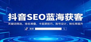 抖音SEO蓝海获客：关键词筛选，排名堆叠，卡首屏技巧，账号设计，转化率提升-LH资源分享网