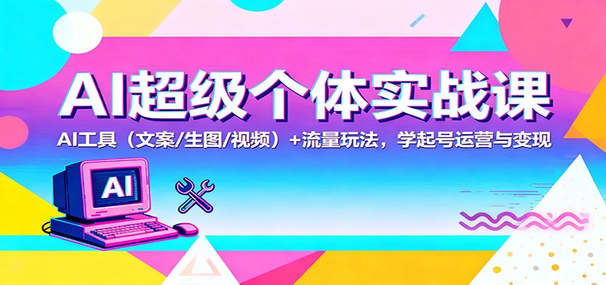 AI超级个体实战课：AI 工具(文案/生图/视频)+ 流量玩法，学起号运营与变现-LH资源分享网
