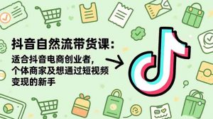 抖音自然流带货课：适合抖音电商创业者,个体商家及想通过短视频变现的新手-LH资源分享网