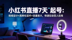 小红书直播7天起号：场域设计+高转化话术+流量放大，快速拉动百人在线-LH资源分享网