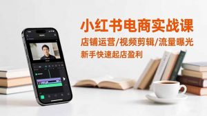 小红书电商实战课：店铺运营/视频剪辑/流量曝光，新手快速起店盈利-LH资源分享网