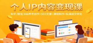 个人IP内容变现课：知乎/微信/B站养号创作+SEO文章+课程制作+私域成交转化-LH资源分享网
