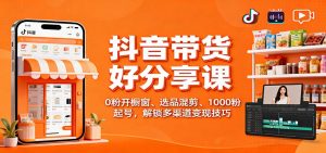 抖音带货好物分享课：0粉开橱窗、选品混剪、1000粉起号，解锁多渠道变现技巧-LH资源分享网
