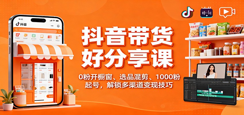 抖音带货好物分享课：0粉开橱窗、选品混剪、1000粉起号，解锁多渠道变现技巧-LH资源分享网