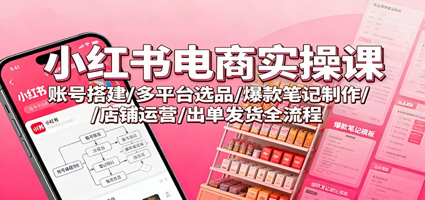 小红书电商实操课：账号搭建/多平台选品/爆款笔记制作/店铺运营/出单发货全流程-LH资源分享网