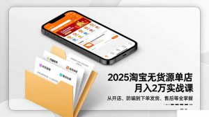 2025淘宝无货源单店月入2万-更11月：从开店、防骗到下单发货、售后全掌握-LH资源分享网