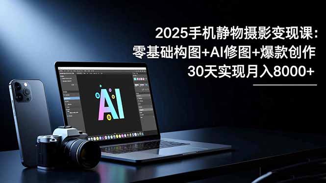2025手机 静物摄影变现课：零基础构图+AI修图+爆款创作，30天实现月入8…-LH资源分享网