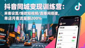 抖音同城变现训练营：来客设置/爆款短视频/直播间搭建,单店月客流量翻200%-LH资源分享网