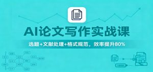 AI论文写作实战课：选题+文献处理+格式规范，效率提升80%-LH资源分享网
