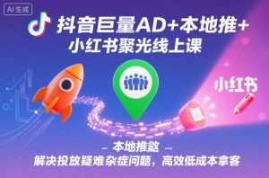 抖音巨量AD+本地推+小红书聚光线上课,解决投放疑难杂症问题,高效低成本拿客-LH资源分享网