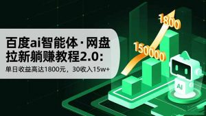 百度ai智能体·网盘拉新躺赚教程2.0:单日收益高达1800元,30收入15w+-LH资源分享网