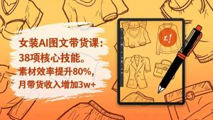 女装AI图文带货课:38项核心技能,素材效率提升80%,月带货收入增加3w+-LH资源分享网