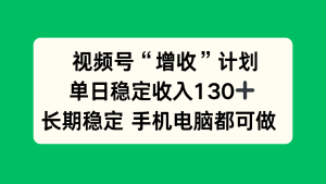 视频号“增收”计划，单日稳定收入130十，长期稳定 手机电脑都可做！-LH资源分享网