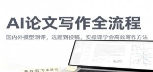 AI论文写作全流程，国内外模型测评，选题到投稿，实操课学高效写作方法-LH资源分享网
