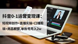 抖音0-1运营变现课：短视频创作+直播实操+口播剪辑+商品橱窗,单账号月入2w-LH资源分享网