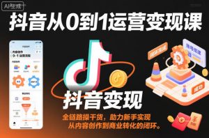 抖音从0到1运营变现课，全链路实操干货，助力新手实现从内容创作到商业转化的闭环-LH资源分享网