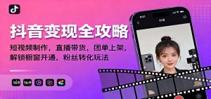 抖音变现全攻略：短视频制作，直播带货，团单上架，解锁橱窗开通，粉丝转化玩法-LH资源分享网