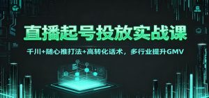 直播起号投放实战课：千川+随心推打法+高转化话术，多行业提升GMV-LH资源分享网