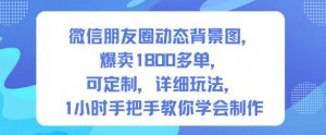 微信朋友圈动态背景图，爆卖1800多单，可定制，详细的玩法，1小时手把手教你学会制作【第一期】-LH资源分享网