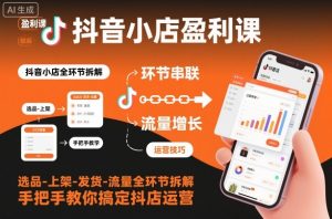 抖音小店盈利课-选品-上架-发货-流量全环节拆解，手把手教你搞定抖店运营-LH资源分享网