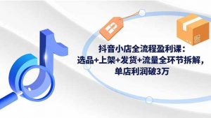 抖音小店全流程盈利课:选品+上架+发货+流量全环节拆解,单店利润破3万-LH资源分享网