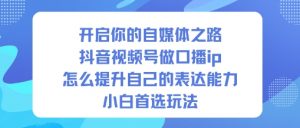 开启你的自媒体之路，抖音视频号做口播ip，怎么提升自己的表达能力，小白首选玩法-LH资源分享网