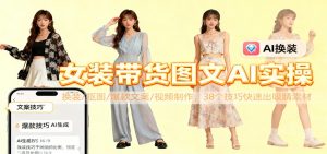 女装带货图文AI实操，换装/抠图/爆款文案/视频制作，38个技巧快速出吸睛素材-LH资源分享网