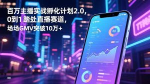 百万主播实战孵化计划2.0,0到1踏入直播赛道,场均GMV突破10万+-LH资源分享网