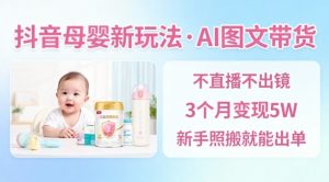 抖音母婴赛道新玩法，AI图文带货，不用直播，3个月变现5W，新手照搬就能出单-LH资源分享网
