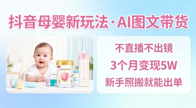 抖音母婴赛道新玩法，AI图文带货，不用直播，3个月变现5W，新手照搬就能出单-LH资源分享网