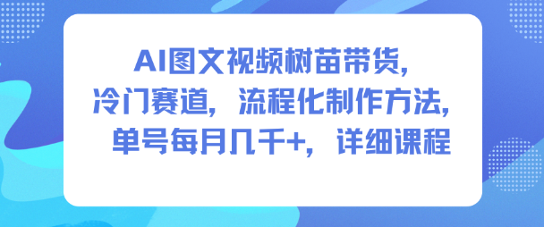 AI图文视频树苗带货，冷门赛道，流程化制作方法，单号每月几K，详细课程-LH资源分享网