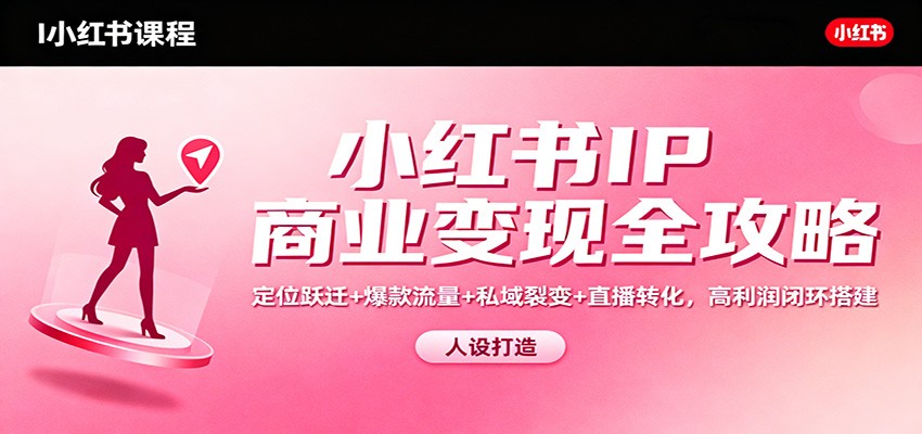 小红书IP商业变现全攻略：定位跃迁+爆款流量+私域裂变+直播转化，高利润闭环搭建-LH资源分享网