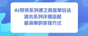 AI带货系列课之高客单玩法，酒水系列，详细流程，最简单的变现方式-LH资源分享网