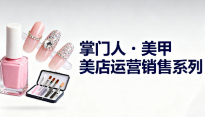 美甲店运营销售系列，助力美甲店老板及从业者提升运营、销售与管理能力-LH资源分享网