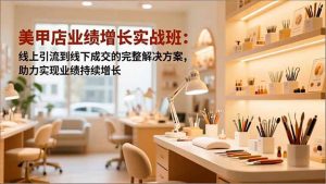 美甲店业绩增长实战班:线上引流到线下成交的完整解决方案,助力实现业绩持续增长-LH资源分享网