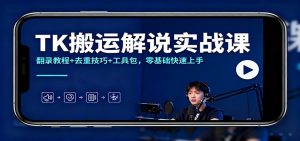 TK搬运解说实战课:翻录教程+去重技巧+工具包,零基础快速上手-LH资源分享网