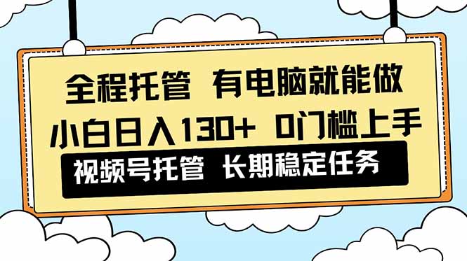 全程托管 解放双手，小白日入130+，视频号 0门槛上手实操-LH资源分享网