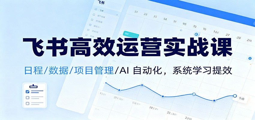 飞书高效运营实战课：日程/数据/项目管理/AI 自动化，系统学习提效-LH资源分享网