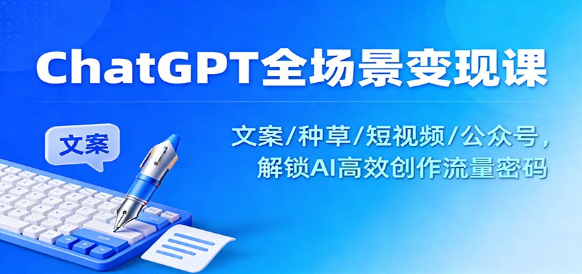 ChatGPT全场景变现课：文案/种草/短视频/公众号，解锁AI高效创作流量密码-LH资源分享网