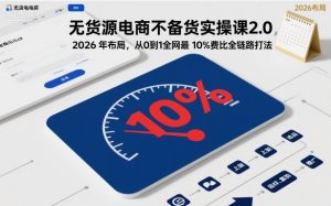 无货源电商不备货实操课2.0，2026年布局，从0到1全网最低10%费比全链路打法【更新】-LH资源分享网