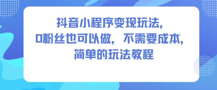 抖音小程序变现玩法，0粉丝也可以做，不需要成本，简单的玩法教程-LH资源分享网