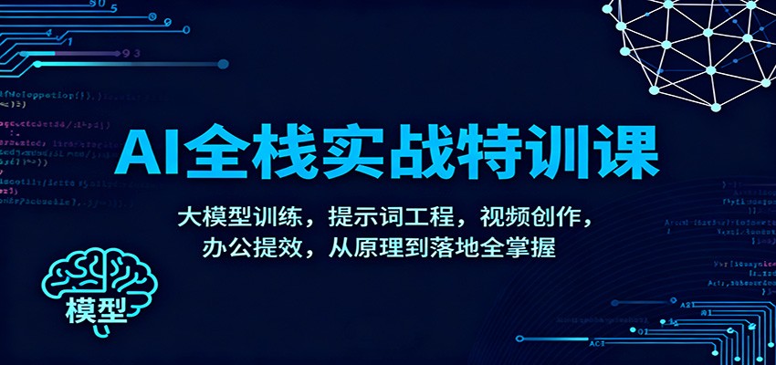 AI全栈实战特训课：大模型训练，提示词工程，视频创作，办公提效，从原理到落地全掌握-LH资源分享网