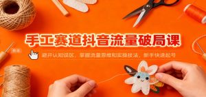 手工赛道抖音流量破局课:避开认知误区,掌握流量思维和实操技法,新手快速起号-LH资源分享网