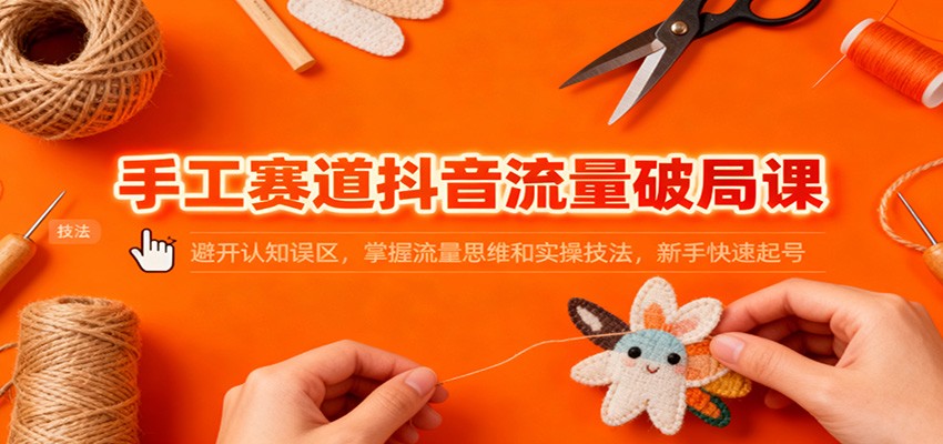 手工赛道抖音流量破局课：避开认知误区，掌握流量思维和实操技法，新手快速起号-LH资源分享网