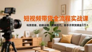 短视频带货全流程实战课，场景搭建、拍摄运镜、剪辑技巧，新手月带货佣金3万+-LH资源分享网